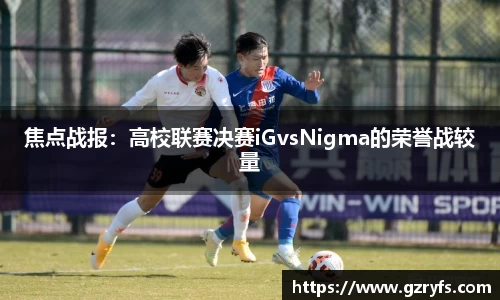 焦点战报：高校联赛决赛iGvsNigma的荣誉战较量